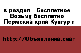  в раздел : Бесплатное » Возьму бесплатно . Пермский край,Кунгур г.